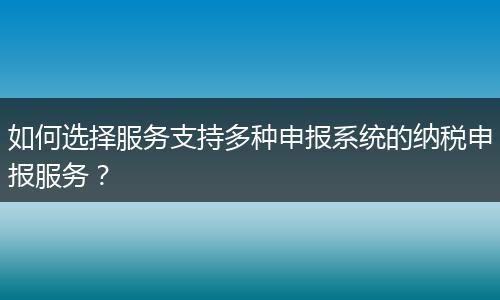 如何選擇服務(wù)支持多種申報系統(tǒng)的納稅申報服務(wù)？