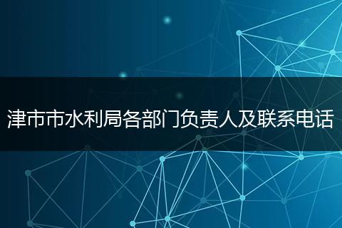 津市市水利局各部門負責人及聯(lián)系電話