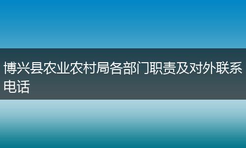 博興縣農(nóng)業(yè)農(nóng)村局各部門職責(zé)及對(duì)外聯(lián)系電話