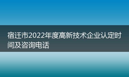 宿遷市2022年度高新技術企業(yè)認定時間及咨詢電話