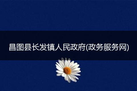 昌圖縣長發(fā)鎮(zhèn)人民政府(政務(wù)服務(wù)網(wǎng))