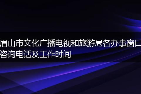 眉山市文化廣播電視和旅游局各辦事窗口咨詢電話及工作時間