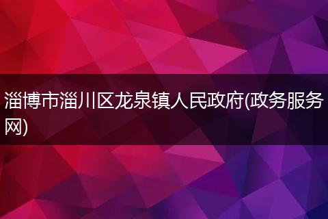 淄博市淄川區(qū)龍泉鎮(zhèn)人民政府(政務(wù)服務(wù)網(wǎng))