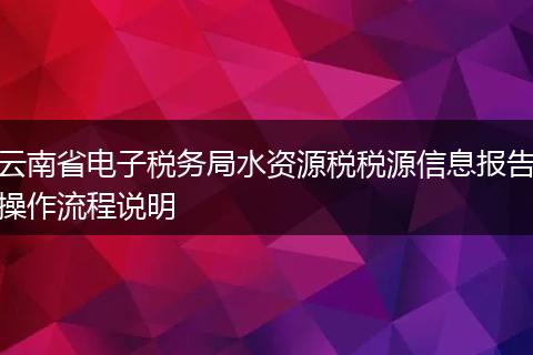 云南省電子稅務(wù)局水資源稅稅源信息報(bào)告操作流程說明