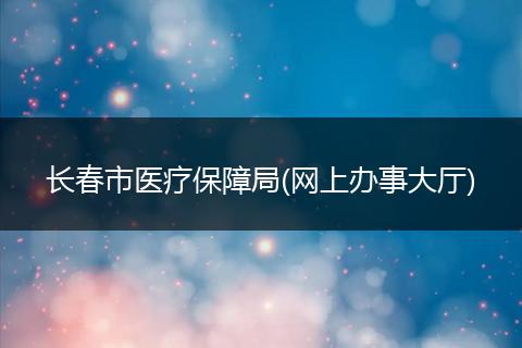 長春市醫(yī)療保障局(網(wǎng)上辦事大廳)