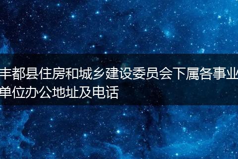 豐都縣住房和城鄉(xiāng)建設(shè)委員會下屬各事業(yè)單位辦公地址及電話