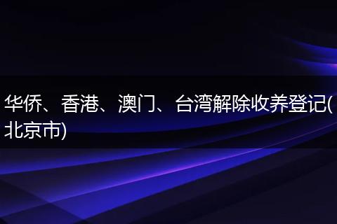 華僑、香港、澳門、臺(tái)灣解除收養(yǎng)登記(北京市)