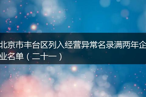 北京市豐臺(tái)區(qū)列入經(jīng)營異常名錄滿兩年企業(yè)名單（二十一）