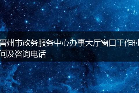 晉州市政務(wù)服務(wù)中心辦事大廳窗口工作時(shí)間及咨詢電話