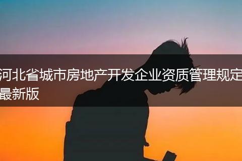 河北省城市房地產(chǎn)開(kāi)發(fā)企業(yè)資質(zhì)管理規(guī)定最新版