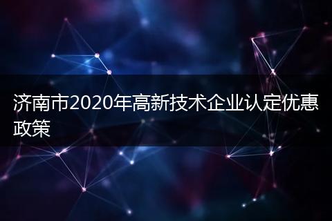濟南市2020年高新技術(shù)企業(yè)認定優(yōu)惠政策