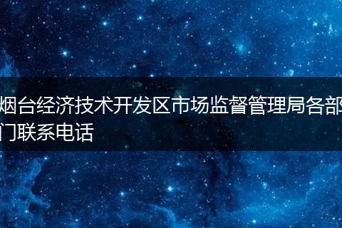 煙臺經(jīng)濟(jì)技術(shù)開發(fā)區(qū)市場監(jiān)督管理局各部門聯(lián)系電話