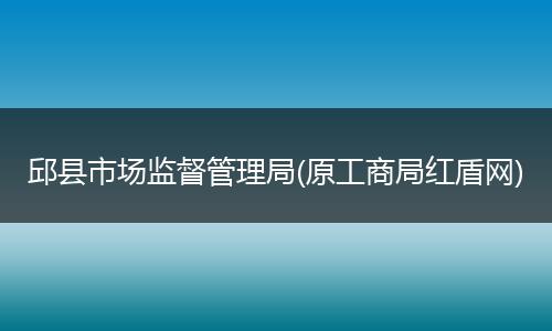 邱縣市場監(jiān)督管理局(原工商局紅盾網(wǎng))