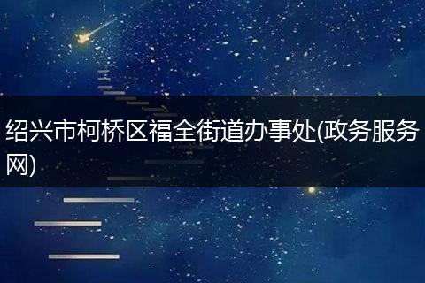 紹興市柯橋區(qū)福全街道辦事處(政務服務網)
