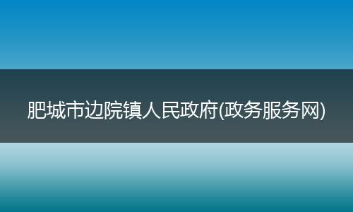 肥城市邊院鎮(zhèn)人民政府(政務(wù)服務(wù)網(wǎng))