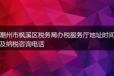 潮州市楓溪區(qū)稅務(wù)局辦稅服務(wù)廳地址時間及納稅咨詢電話