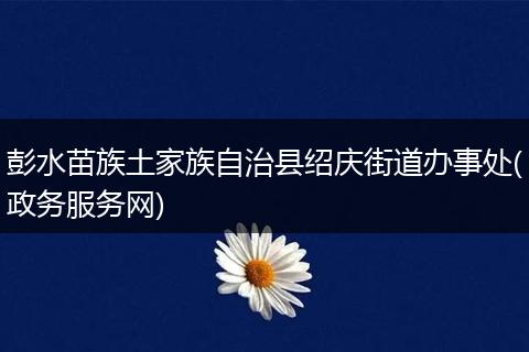 彭水苗族土家族自治縣紹慶街道辦事處(政務(wù)服務(wù)網(wǎng))