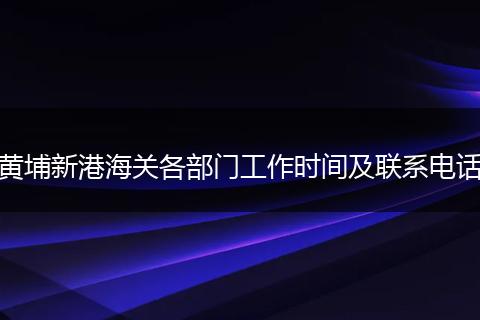 黃埔新港海關(guān)各部門工作時(shí)間及聯(lián)系電話