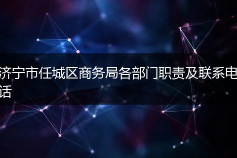 濟寧市任城區(qū)商務(wù)局各部門職責(zé)及聯(lián)系電話