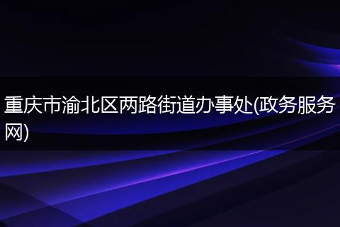 重慶市渝北區(qū)兩路街道辦事處(政務(wù)服務(wù)網(wǎng))