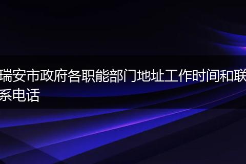 瑞安市政府各職能部門地址工作時間和聯(lián)系電話