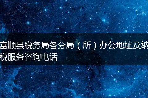 富順縣稅務(wù)局各分局(所)辦公地址及納稅服務(wù)咨詢電話