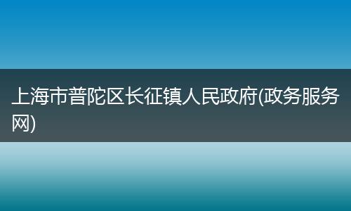 上海市普陀區(qū)長(zhǎng)征鎮(zhèn)人民政府(政務(wù)服務(wù)網(wǎng))