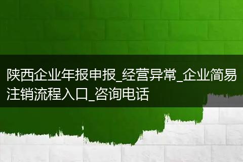 陜西企業(yè)年報(bào)申報(bào)_經(jīng)營異常_企業(yè)簡易注銷流程入口_咨詢電話