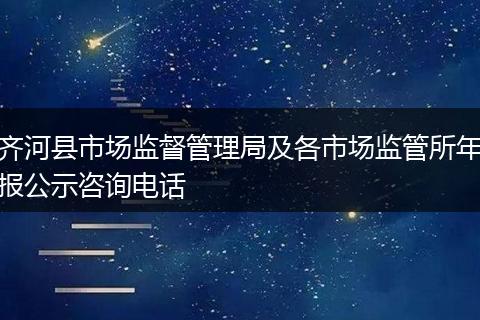 齊河縣市場監(jiān)督管理局及各市場監(jiān)管所年報公示咨詢電話