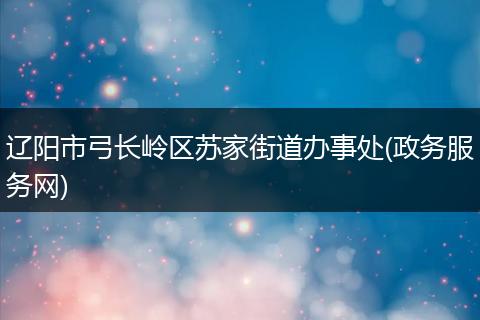 遼陽市弓長嶺區(qū)蘇家街道辦事處(政務(wù)服務(wù)網(wǎng))