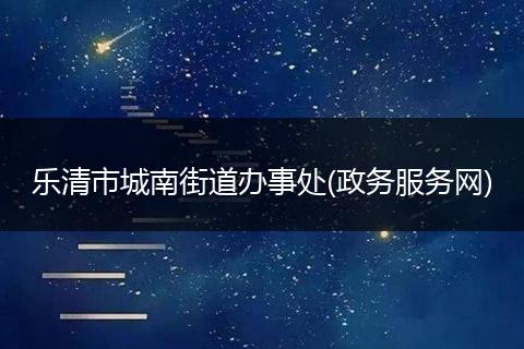 樂清市城南街道辦事處(政務(wù)服務(wù)網(wǎng))