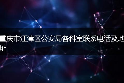 重慶市江津區(qū)公安局各科室聯(lián)系電話及地址