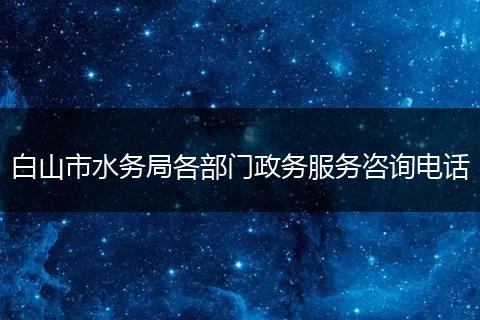 白山市水務(wù)局各部門政務(wù)服務(wù)咨詢電話