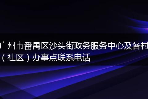 廣州市番禺區(qū)沙頭街政務(wù)服務(wù)中心及各村(社區(qū))辦事點(diǎn)聯(lián)系電話