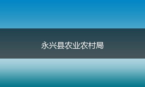 永興縣農(nóng)業(yè)農(nóng)村局
