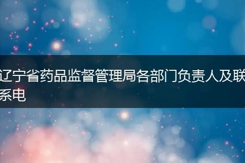 遼寧省藥品監(jiān)督管理局各部門負(fù)責(zé)人及聯(lián)系電