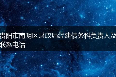 貴陽市南明區(qū)財(cái)政局經(jīng)建債務(wù)科負(fù)責(zé)人及聯(lián)系電話