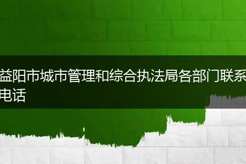 益陽市城市管理和綜合執(zhí)法局各部門聯系電話