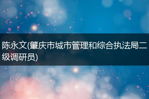 陳永文(肇慶市城市管理和綜合執(zhí)法局二級調(diào)研員)