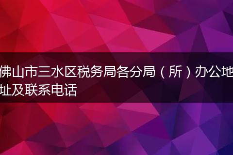 佛山市三水區(qū)稅務(wù)局各分局（所）辦公地址及聯(lián)系電話