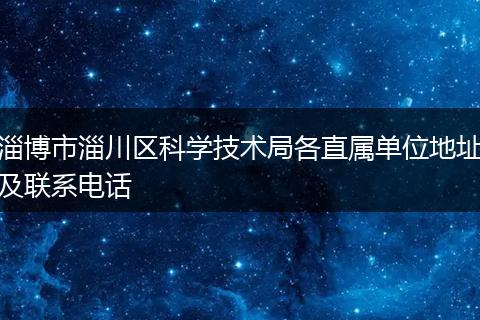 淄博市淄川區(qū)科學技術局各直屬單位地址及聯(lián)系電話