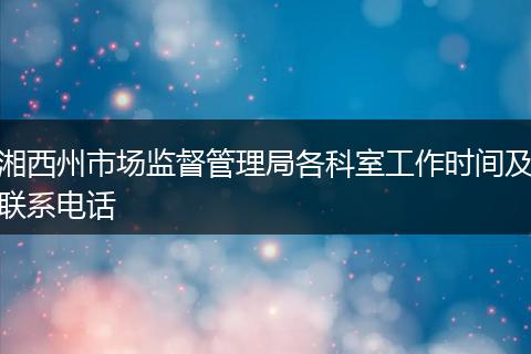 湘西州市場(chǎng)監(jiān)督管理局各科室工作時(shí)間及聯(lián)系電話(huà)