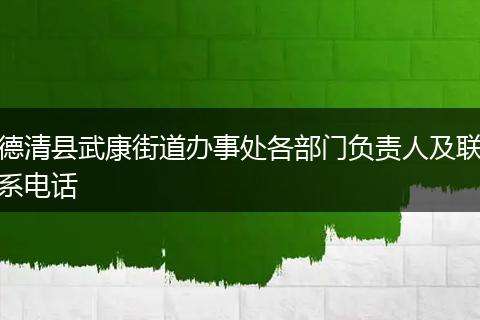 德清縣武康街道辦事處各部門負(fù)責(zé)人及聯(lián)系電話