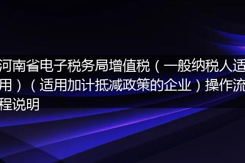 河南省電子稅務(wù)局增值稅（一般納稅人適用）（適用加計(jì)抵減政策的企業(yè)）操作流程說(shuō)明