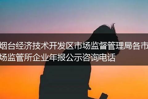 煙臺經(jīng)濟技術(shù)開發(fā)區(qū)市場監(jiān)督管理局各市場監(jiān)管所企業(yè)年報公示咨詢電話