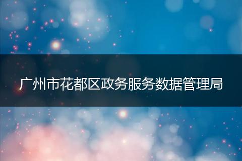廣州市花都區(qū)政務(wù)服務(wù)數(shù)據(jù)管理局