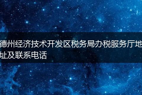 德州經(jīng)濟技術開發(fā)區(qū)稅務局辦稅服務廳地址及聯(lián)系電話
