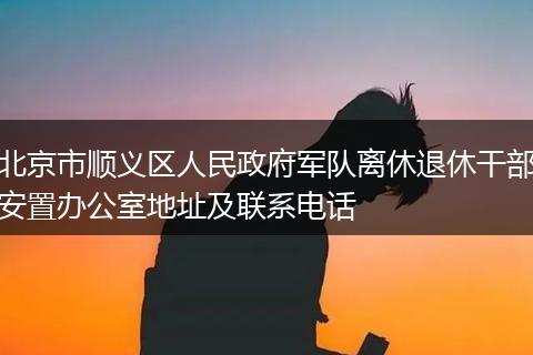 北京市順義區(qū)人民政府軍隊離休退休干部安置辦公室地址及聯系電話