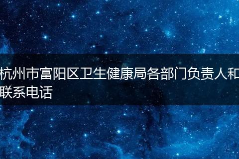 杭州市富陽(yáng)區(qū)衛(wèi)生健康局各部門負(fù)責(zé)人和聯(lián)系電話