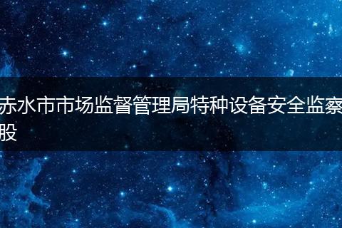 赤水市市場(chǎng)監(jiān)督管理局特種設(shè)備安全監(jiān)察股